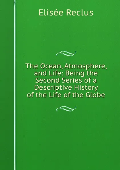 Обложка книги The Ocean, Atmosphere, and Life: Being the Second Series of a Descriptive History of the Life of the Globe, Elisée Reclus