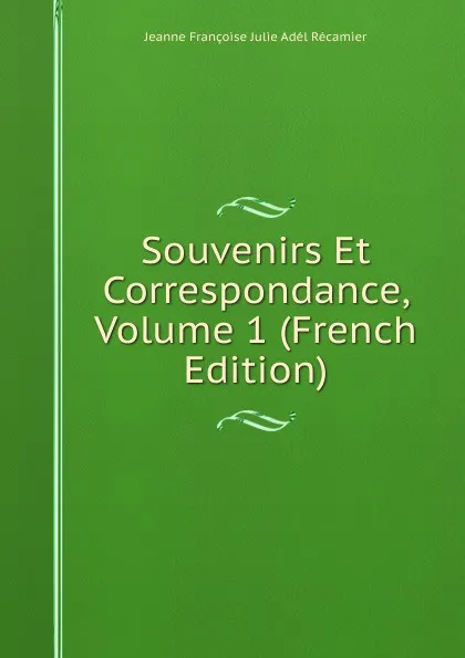 Обложка книги Souvenirs Et Correspondance, Volume 1 (French Edition), Jeanne Françoise Julie Adél Récamier