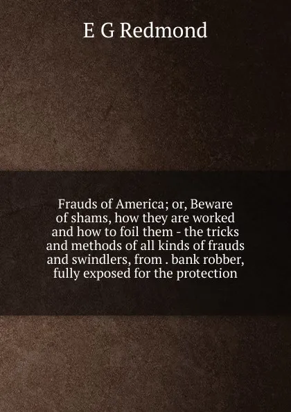 Обложка книги Frauds of America; or, Beware of shams, how they are worked and how to foil them - the tricks and methods of all kinds of frauds and swindlers, from . bank robber, fully exposed for the protection, E G Redmond