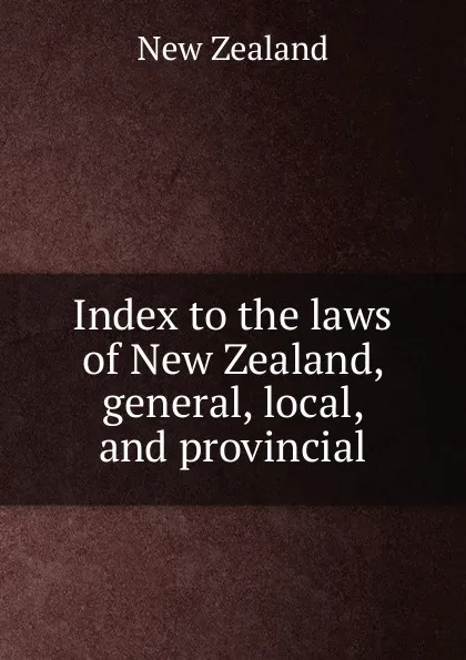 Обложка книги Index to the laws of New Zealand, general, local, and provincial, New Zealand