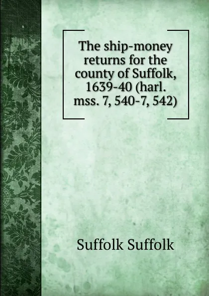 Обложка книги The ship-money returns for the county of Suffolk, 1639-40 (harl. mss. 7, 540-7, 542), Suffolk Suffolk