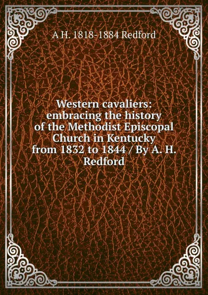 Обложка книги Western cavaliers: embracing the history of the Methodist Episcopal Church in Kentucky from 1832 to 1844 / By A. H. Redford, A H. 1818-1884 Redford