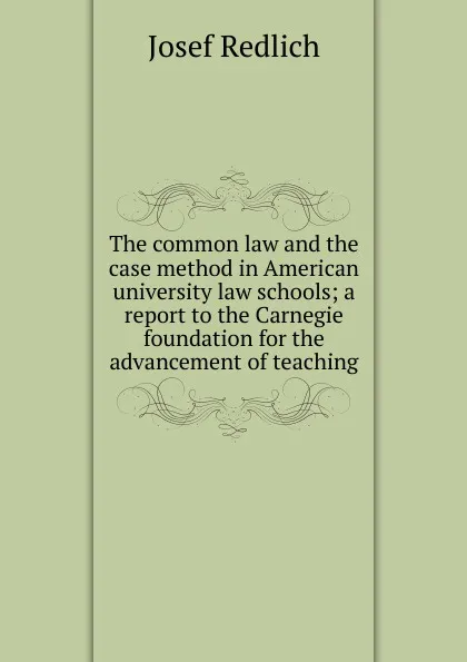 Обложка книги The common law and the case method in American university law schools; a report to the Carnegie foundation for the advancement of teaching, Josef Redlich