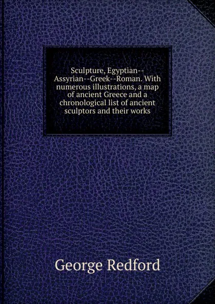 Обложка книги Sculpture, Egyptian--Assyrian--Greek--Roman. With numerous illustrations, a map of ancient Greece and a chronological list of ancient sculptors and their works, George Redford