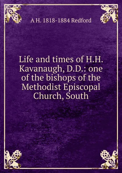 Обложка книги Life and times of H.H. Kavanaugh, D.D.: one of the bishops of the Methodist Episcopal Church, South, A H. 1818-1884 Redford