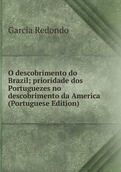 Обложка книги O descobrimento do Brazil; prioridade dos Portuguezes no descobrimento da America (Portuguese Edition), Garcia Redondo