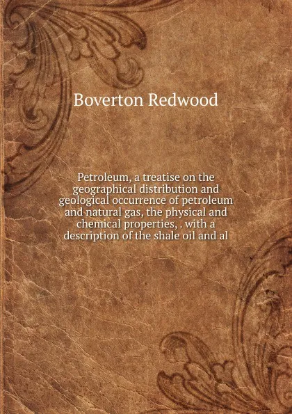 Обложка книги Petroleum, a treatise on the geographical distribution and geological occurrence of petroleum and natural gas, the physical and chemical properties, . with a description of the shale oil and al, Boverton Redwood