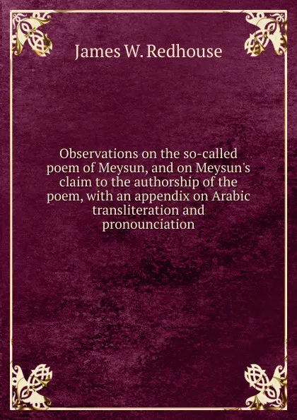 Обложка книги Observations on the so-called poem of Meysun, and on Meysun.s claim to the authorship of the poem, with an appendix on Arabic transliteration and pronounciation, James W. Redhouse