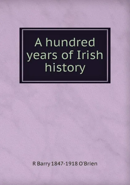 Обложка книги A hundred years of Irish history, R. Barry O'Brien