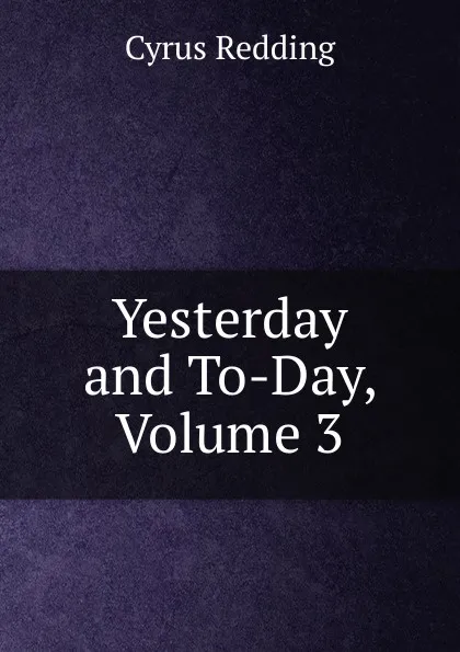 Обложка книги Yesterday and To-Day, Volume 3, Cyrus Redding