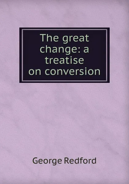 Обложка книги The great change: a treatise on conversion, George Redford