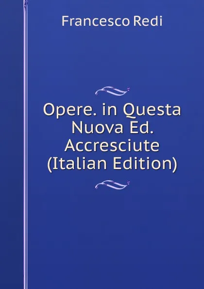 Обложка книги Opere. in Questa Nuova Ed. Accresciute (Italian Edition), Francesco Redi