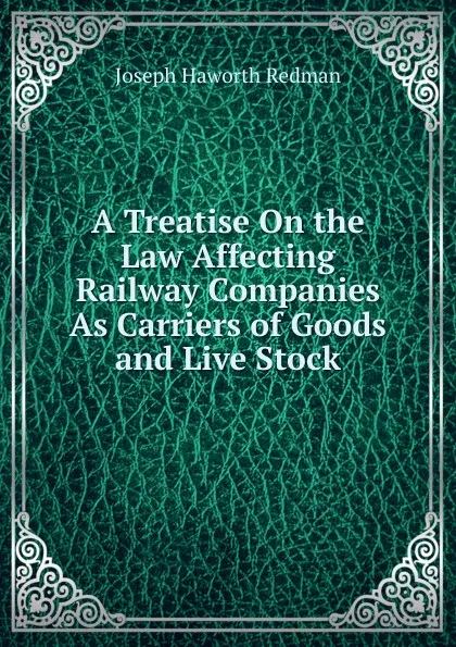 Обложка книги A Treatise On the Law Affecting Railway Companies As Carriers of Goods and Live Stock, Joseph Haworth Redman