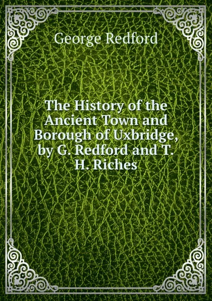 Обложка книги The History of the Ancient Town and Borough of Uxbridge, by G. Redford and T.H. Riches, George Redford