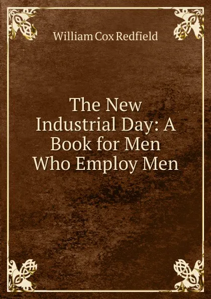 Обложка книги The New Industrial Day: A Book for Men Who Employ Men, William Cox Redfield