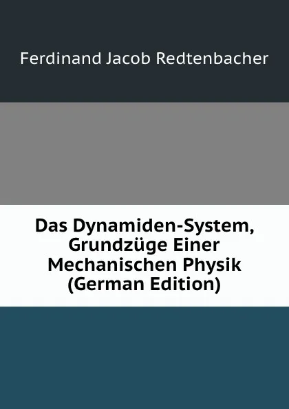 Обложка книги Das Dynamiden-System, Grundzuge Einer Mechanischen Physik (German Edition), Ferdinand Jacob Redtenbacher