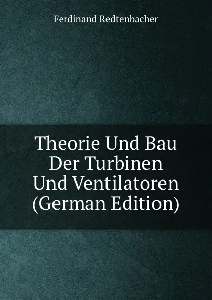 Обложка книги Theorie Und Bau Der Turbinen Und Ventilatoren (German Edition), Ferdinand Redtenbacher