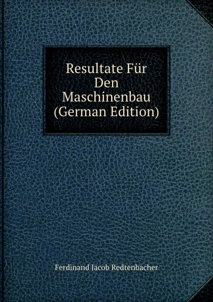 Обложка книги Resultate Fur Den Maschinenbau (German Edition), Ferdinand Jacob Redtenbacher