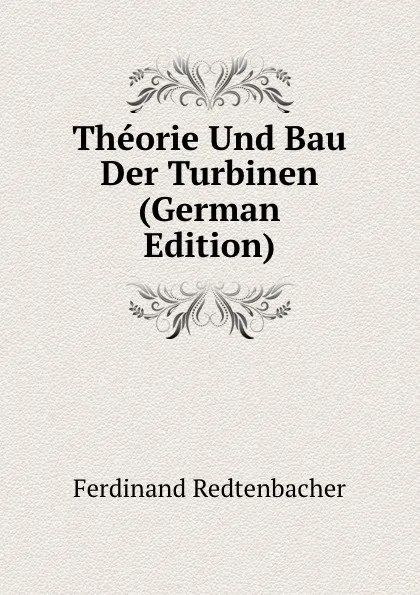 Обложка книги Theorie Und Bau Der Turbinen (German Edition), Ferdinand Redtenbacher