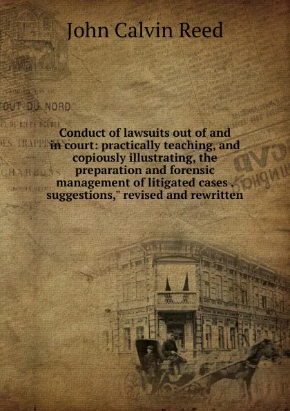 Обложка книги Conduct of lawsuits out of and in court: practically teaching, and copiously illustrating, the preparation and forensic management of litigated cases . suggestions,