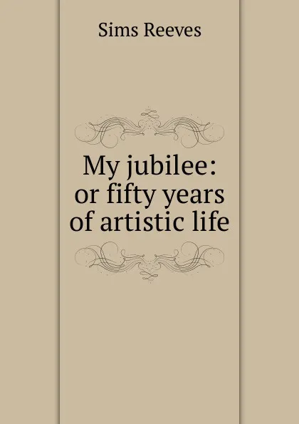 Обложка книги My jubilee: or fifty years of artistic life, Sims Reeves