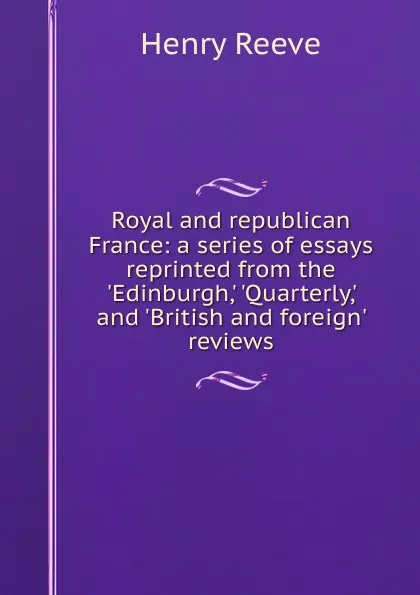 Обложка книги Royal and republican France: a series of essays reprinted from the .Edinburgh,. .Quarterly,. and .British and foreign. reviews, Henry Reeve