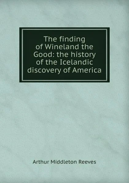 Обложка книги The finding of Wineland the Good: the history of the Icelandic discovery of America, Arthur Middleton Reeves