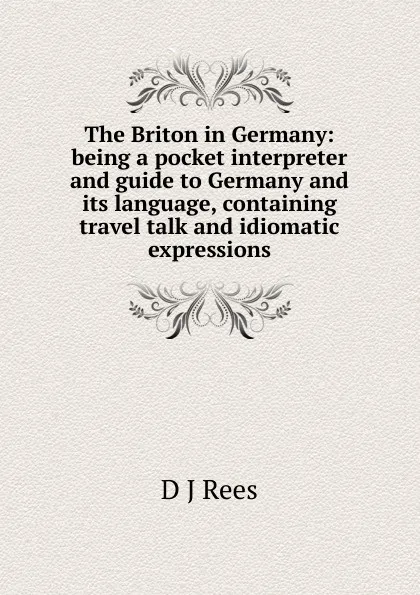 Обложка книги The Briton in Germany: being a pocket interpreter and guide to Germany and its language, containing travel talk and idiomatic expressions, D J Rees