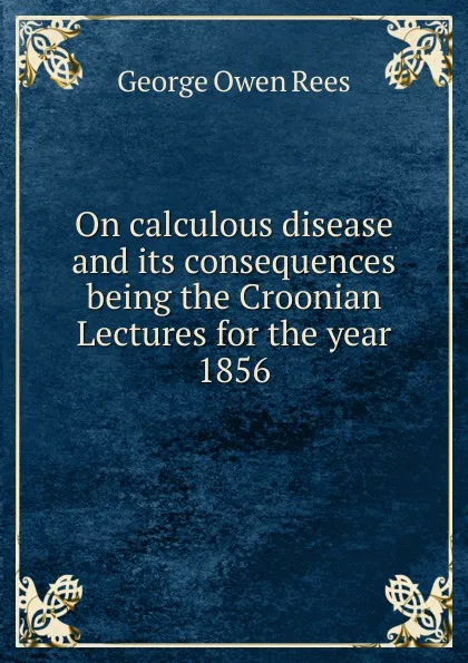 Обложка книги On calculous disease and its consequences being the Croonian Lectures for the year 1856, George Owen Rees