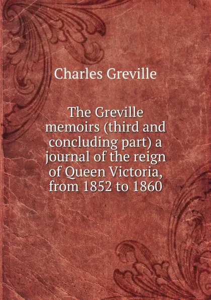 Обложка книги The Greville memoirs (third and concluding part) a journal of the reign of Queen Victoria, from 1852 to 1860, Charles Greville