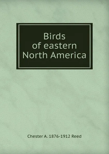 Обложка книги Birds of eastern North America, Chester A. 1876-1912 Reed