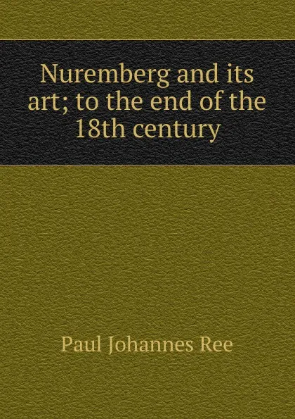 Обложка книги Nuremberg and its art; to the end of the 18th century, Paul Johannes Rée