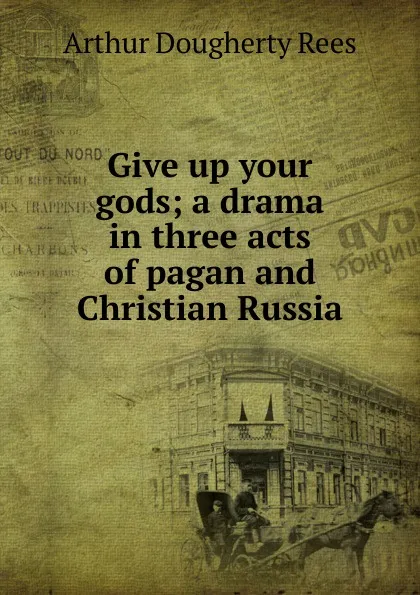 Обложка книги Give up your gods; a drama in three acts of pagan and Christian Russia, Arthur Dougherty Rees