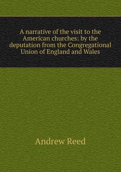 Обложка книги A narrative of the visit to the American churches: by the deputation from the Congregational Union of England and Wales, Andrew Reed