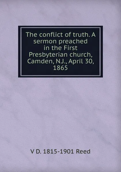 Обложка книги The conflict of truth. A sermon preached in the First Presbyterian church, Camden, N.J., April 30, 1865, V D. 1815-1901 Reed