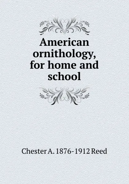 Обложка книги American ornithology, for home and school, Chester A. 1876-1912 Reed