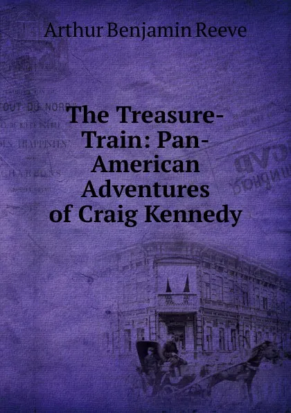 Обложка книги The Treasure-Train: Pan-American Adventures of Craig Kennedy, Arthur Benjamin Reeve