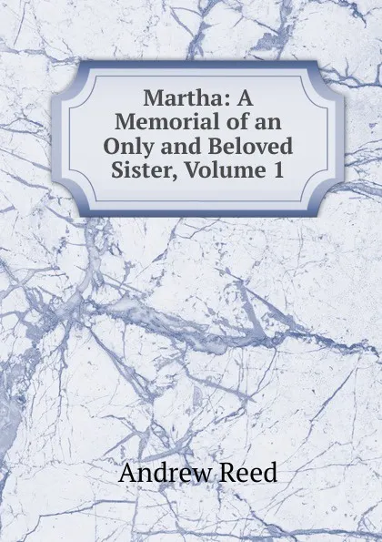 Обложка книги Martha: A Memorial of an Only and Beloved Sister, Volume 1, Andrew Reed