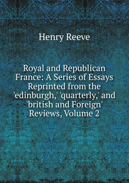 Обложка книги Royal and Republican France: A Series of Essays Reprinted from the .edinburgh,. .quarterly,. and .british and Foreign. Reviews, Volume 2, Henry Reeve