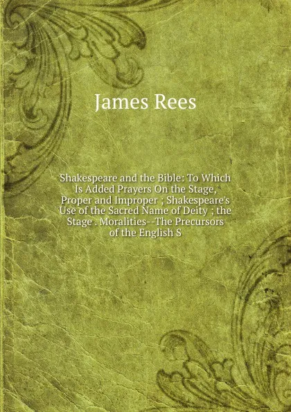 Обложка книги Shakespeare and the Bible: To Which Is Added Prayers On the Stage, Proper and Improper ; Shakespeare.s Use of the Sacred Name of Deity ; the Stage . Moralities--The Precursors of the English S, James Rees