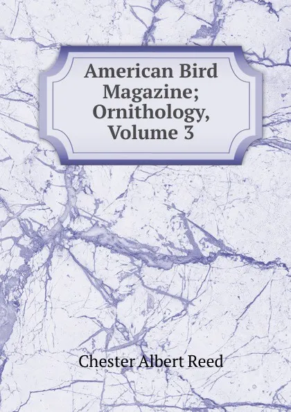 Обложка книги American Bird Magazine; Ornithology, Volume 3, Chester Albert Reed