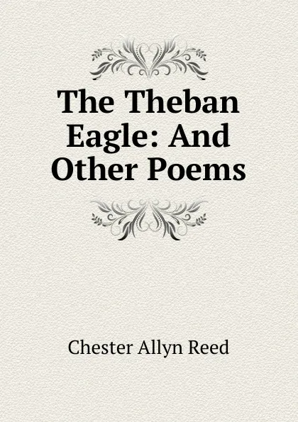 Обложка книги The Theban Eagle: And Other Poems, Chester Allyn Reed