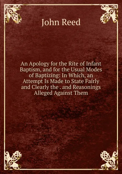 Обложка книги An Apology for the Rite of Infant Baptism, and for the Usual Modes of Baptizing: In Which, an Attempt Is Made to State Fairly and Clearly the . and Reasonings Alleged Against Them, John Reed