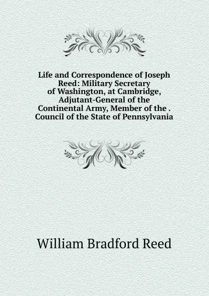 Обложка книги Life and Correspondence of Joseph Reed: Military Secretary of Washington, at Cambridge, Adjutant-General of the Continental Army, Member of the . Council of the State of Pennsylvania, William Bradford Reed