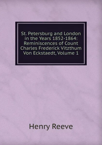 Обложка книги St. Petersburg and London in the Years 1852-1864: Reminiscences of Count Charles Frederick Vitzthum Von Eckstaedt, Volume 1, Henry Reeve