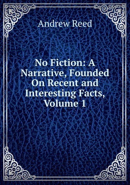 Обложка книги No Fiction: A Narrative, Founded On Recent and Interesting Facts, Volume 1, Andrew Reed