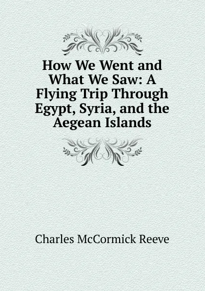 Обложка книги How We Went and What We Saw: A Flying Trip Through Egypt, Syria, and the Aegean Islands, Charles McCormick Reeve