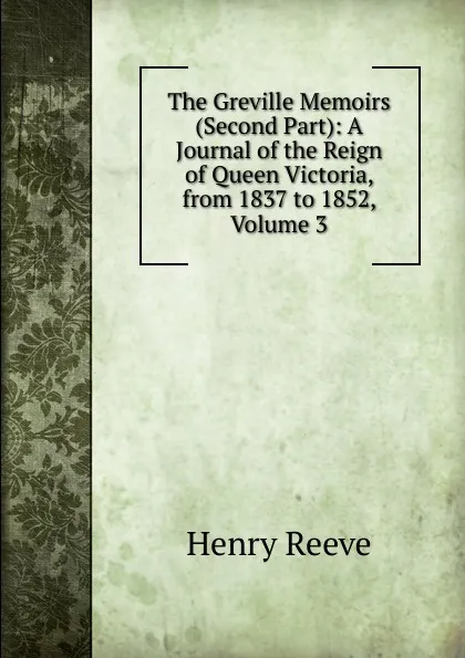 Обложка книги The Greville Memoirs (Second Part): A Journal of the Reign of Queen Victoria, from 1837 to 1852, Volume 3, Henry Reeve