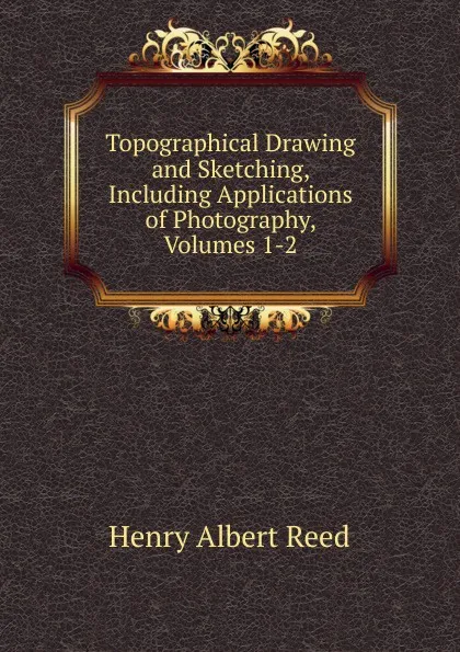 Обложка книги Topographical Drawing and Sketching, Including Applications of Photography, Volumes 1-2, Henry Albert Reed