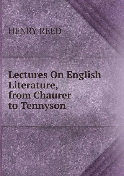 Обложка книги Lectures On English Literature, from Chaurer to Tennyson, Henry Reed